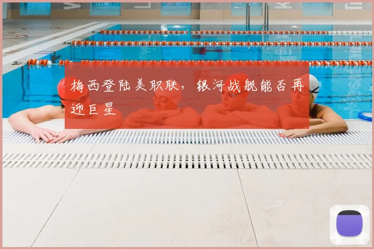 梅西登陆美职联，银河战舰能否再迎巨星